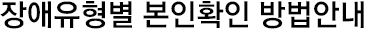장애유형별 본인확인방법 안내