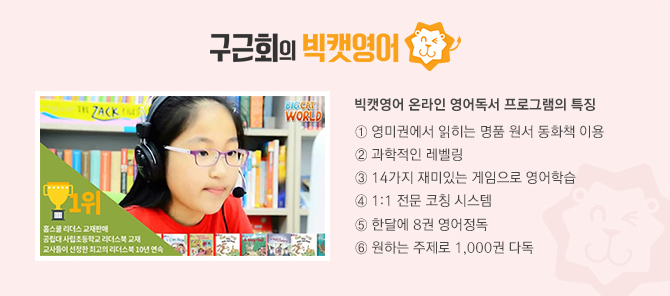 구근회의 빅캣영어/1위_홈스쿨 리더스 교재판매_공립대 사립초등학교 리더스북 교재_교사들이 선정한 최고의 리더스북10년 연속/빅캣영어 온라인 영어독서 프로그램의 특징_①영미권에서 읽히는 명품 원서 동화책 이용 ②과학적인 레벨링 ③14가지 재미있는 게임으로 영어학습 ④1:1 전문 코칭 시스템 ⑤한달에 8권 영어정독 ⑥원하는 주제로 1,000권 다독