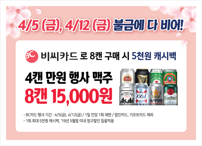 4/5 (금), 4/12 (금) 불금에 다 비어! / 비씨카드로 8캔 구매 시 5천원 캐시백 / 4캔 만원 행사 맥주 8캔 15,000원 / BC카드 행사 기간 : 4/5(금), 4/12(금) / 1일 인당 1회 제한 / 법인카드, 기프트카드 제외 / 1회 최대 5천원 캐시백, 19년 5월말 이내 청구할인 일괄 적용