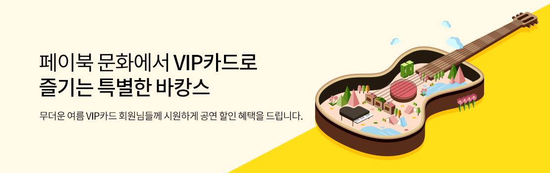 페이북 문화에서 VIP카드로 즐기는 특별한 바캉스 - 무더운 여름 VIP카드 회원님들께 시원하게 공연 할인 혜택을 드립니다.
