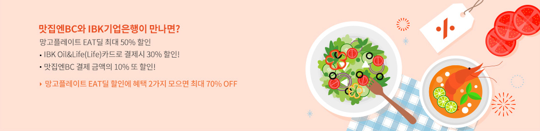 맛집엔BC와 IBK기업은행이 만나면? 망고플레이트 EAT딜 최대 50% 할인 - IBK Oil & Life(Life)카드로 결제 시 30% 할인! - 맛집엔BC 결제 금액의 10% 또 할인! / 망고플레이트 EAT딜 할인에 혜택 2가지 모으면 최대 70% OFF